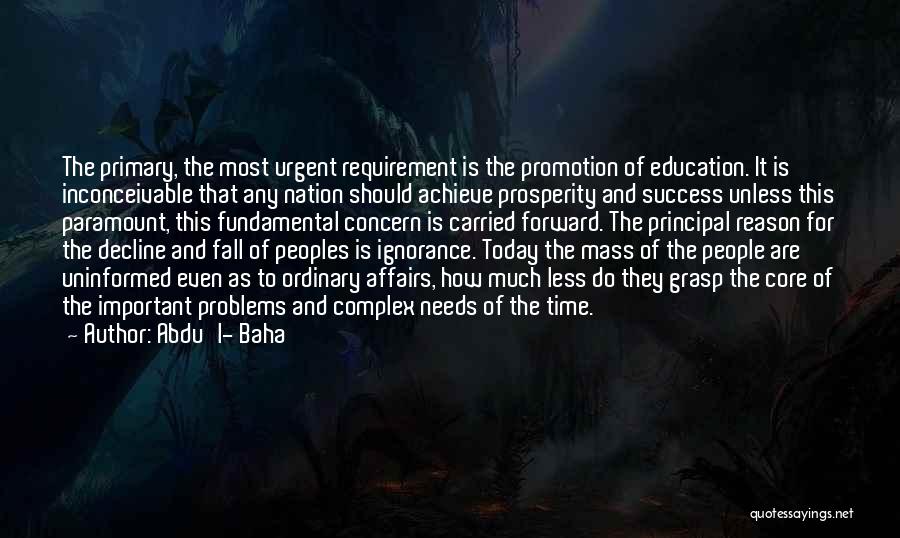 Abdu'l- Baha Quotes: The Primary, The Most Urgent Requirement Is The Promotion Of Education. It Is Inconceivable That Any Nation Should Achieve Prosperity