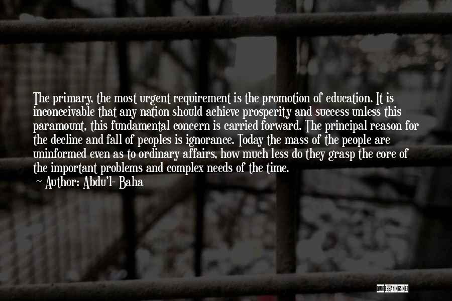 Abdu'l- Baha Quotes: The Primary, The Most Urgent Requirement Is The Promotion Of Education. It Is Inconceivable That Any Nation Should Achieve Prosperity