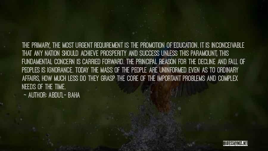 Abdu'l- Baha Quotes: The Primary, The Most Urgent Requirement Is The Promotion Of Education. It Is Inconceivable That Any Nation Should Achieve Prosperity