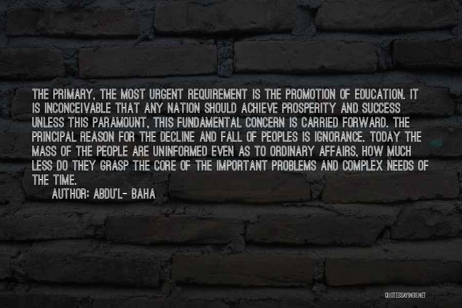 Abdu'l- Baha Quotes: The Primary, The Most Urgent Requirement Is The Promotion Of Education. It Is Inconceivable That Any Nation Should Achieve Prosperity