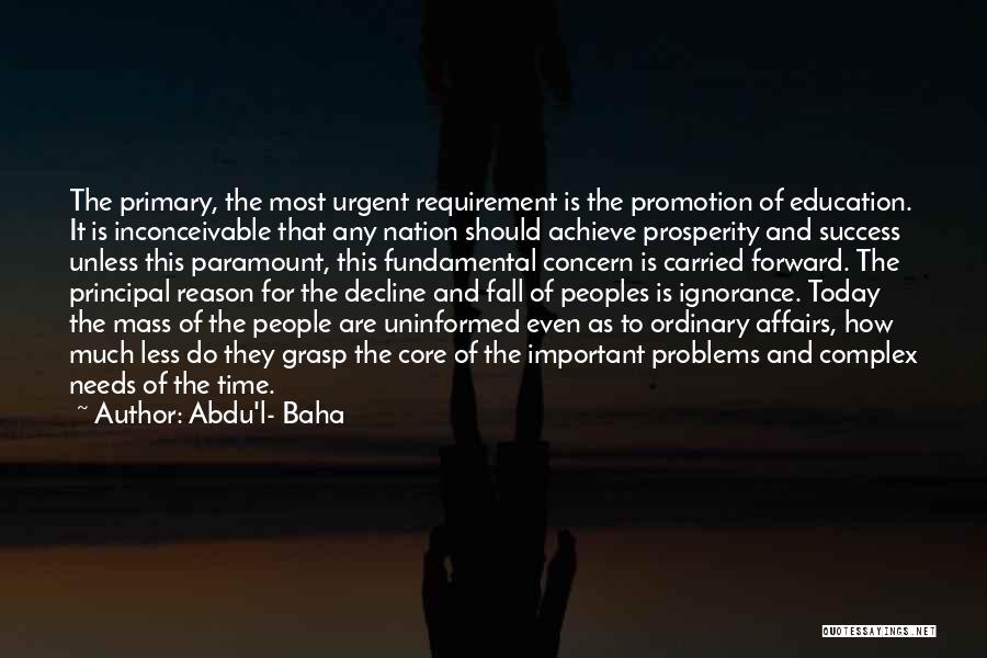 Abdu'l- Baha Quotes: The Primary, The Most Urgent Requirement Is The Promotion Of Education. It Is Inconceivable That Any Nation Should Achieve Prosperity