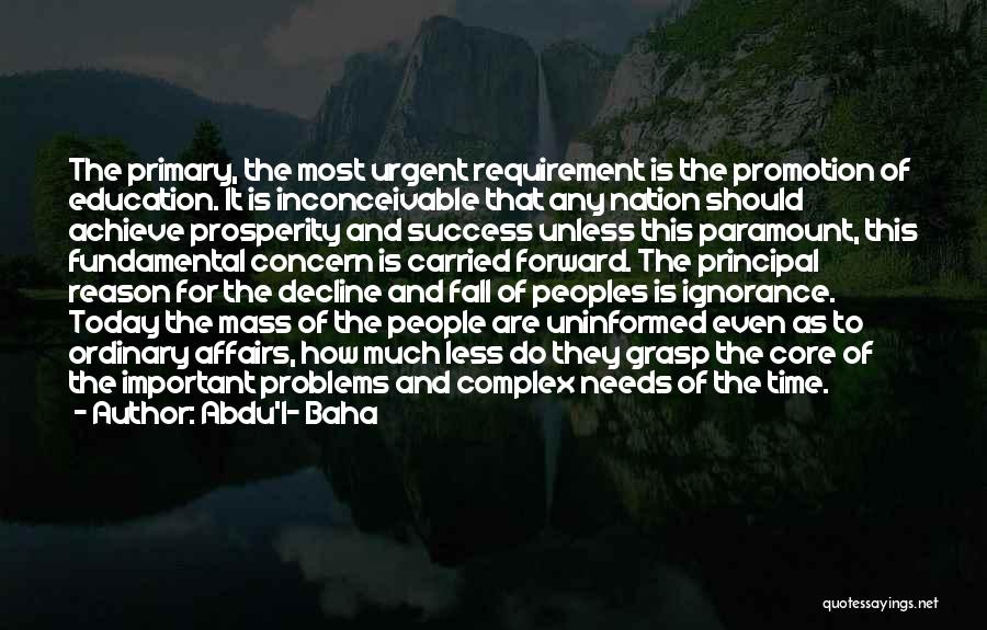 Abdu'l- Baha Quotes: The Primary, The Most Urgent Requirement Is The Promotion Of Education. It Is Inconceivable That Any Nation Should Achieve Prosperity