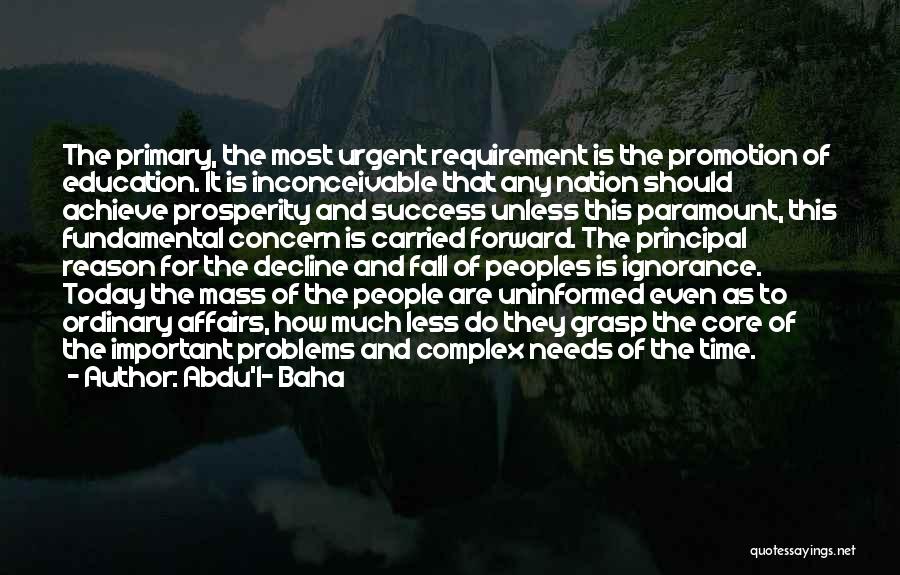 Abdu'l- Baha Quotes: The Primary, The Most Urgent Requirement Is The Promotion Of Education. It Is Inconceivable That Any Nation Should Achieve Prosperity