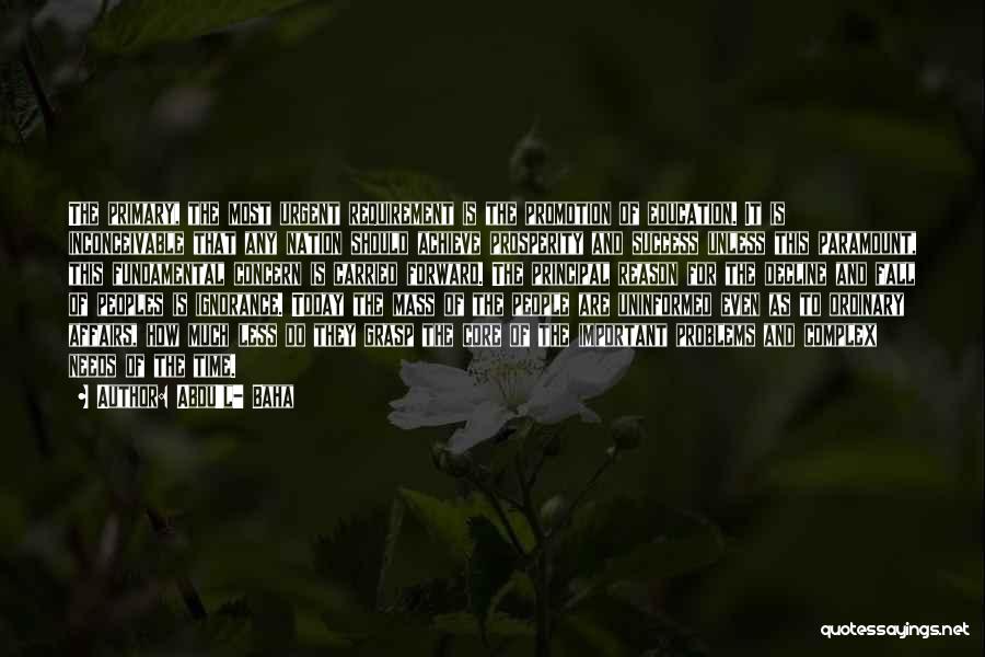 Abdu'l- Baha Quotes: The Primary, The Most Urgent Requirement Is The Promotion Of Education. It Is Inconceivable That Any Nation Should Achieve Prosperity
