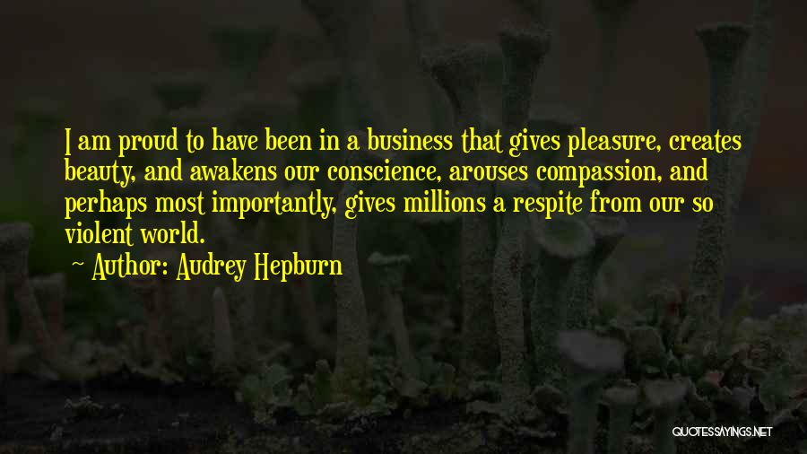 Audrey Hepburn Quotes: I Am Proud To Have Been In A Business That Gives Pleasure, Creates Beauty, And Awakens Our Conscience, Arouses Compassion,