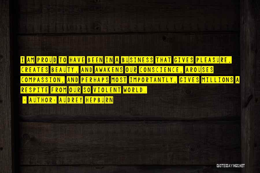 Audrey Hepburn Quotes: I Am Proud To Have Been In A Business That Gives Pleasure, Creates Beauty, And Awakens Our Conscience, Arouses Compassion,