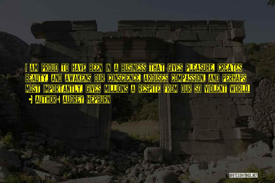 Audrey Hepburn Quotes: I Am Proud To Have Been In A Business That Gives Pleasure, Creates Beauty, And Awakens Our Conscience, Arouses Compassion,