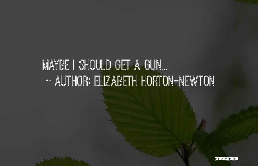 Elizabeth Horton-Newton Quotes: Maybe I Should Get A Gun...