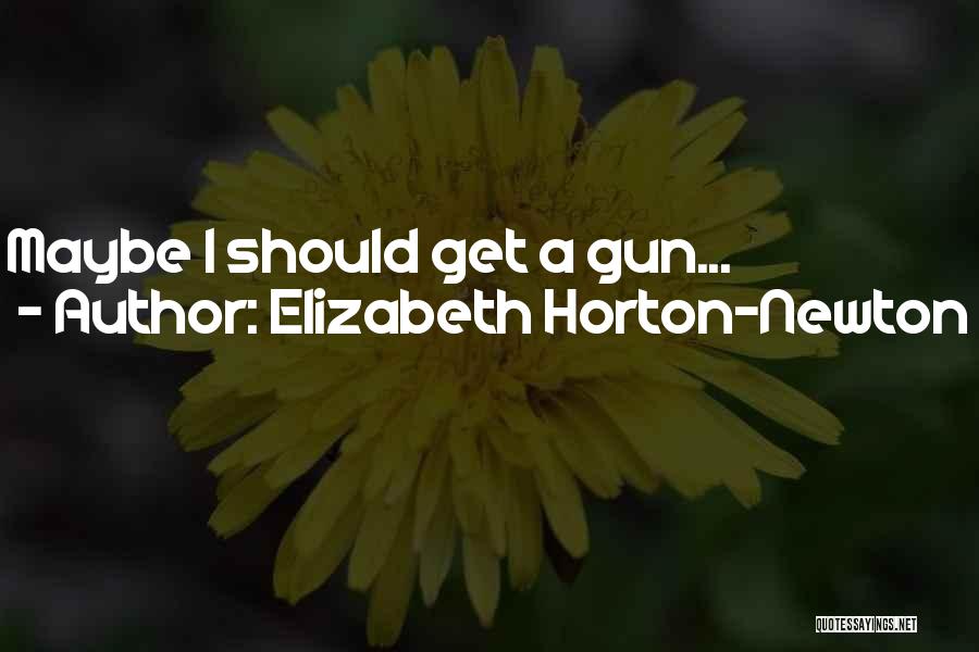 Elizabeth Horton-Newton Quotes: Maybe I Should Get A Gun...