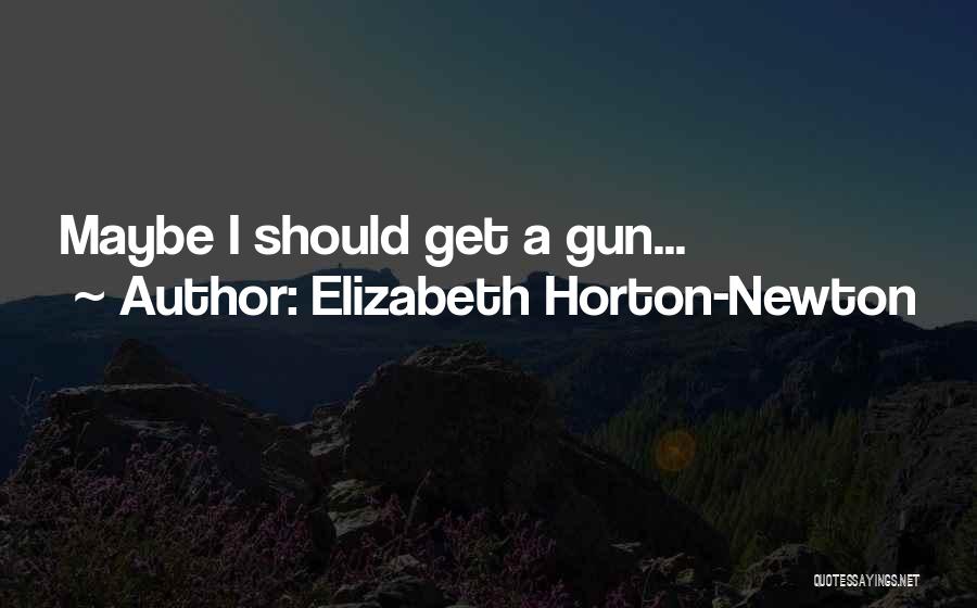 Elizabeth Horton-Newton Quotes: Maybe I Should Get A Gun...