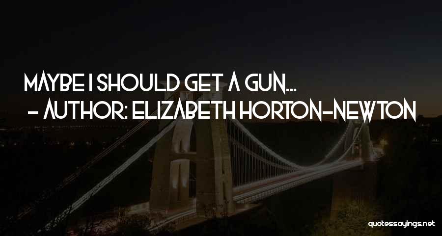 Elizabeth Horton-Newton Quotes: Maybe I Should Get A Gun...