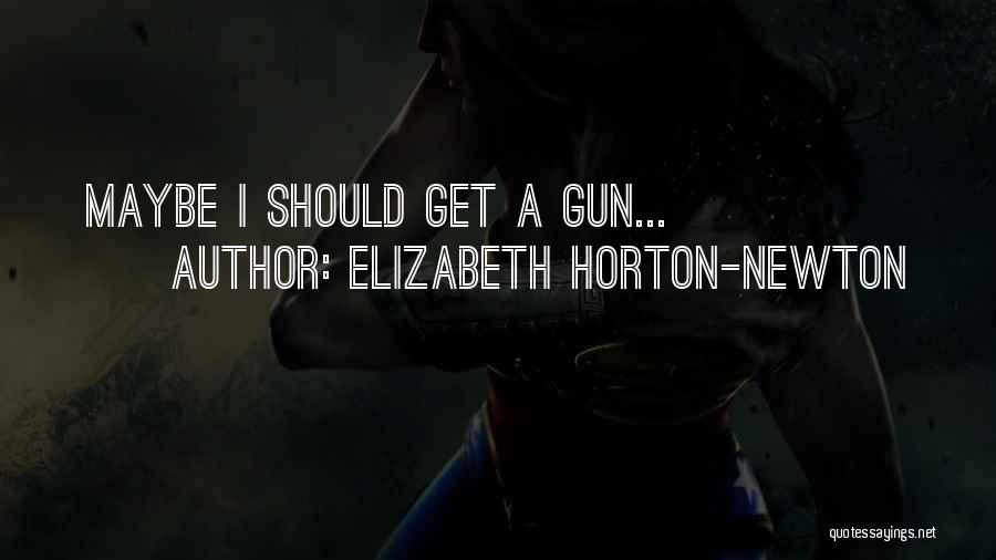 Elizabeth Horton-Newton Quotes: Maybe I Should Get A Gun...