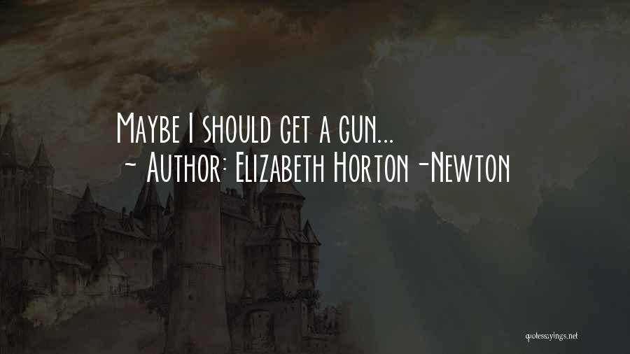 Elizabeth Horton-Newton Quotes: Maybe I Should Get A Gun...