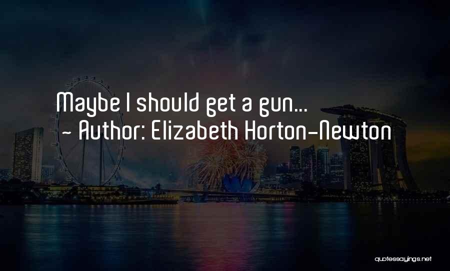 Elizabeth Horton-Newton Quotes: Maybe I Should Get A Gun...