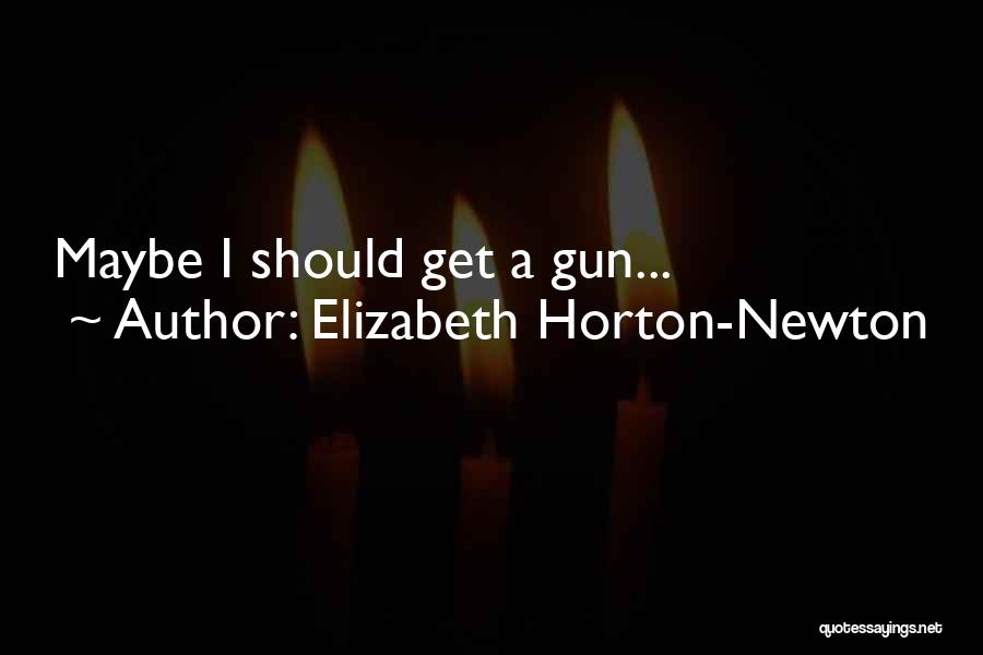 Elizabeth Horton-Newton Quotes: Maybe I Should Get A Gun...