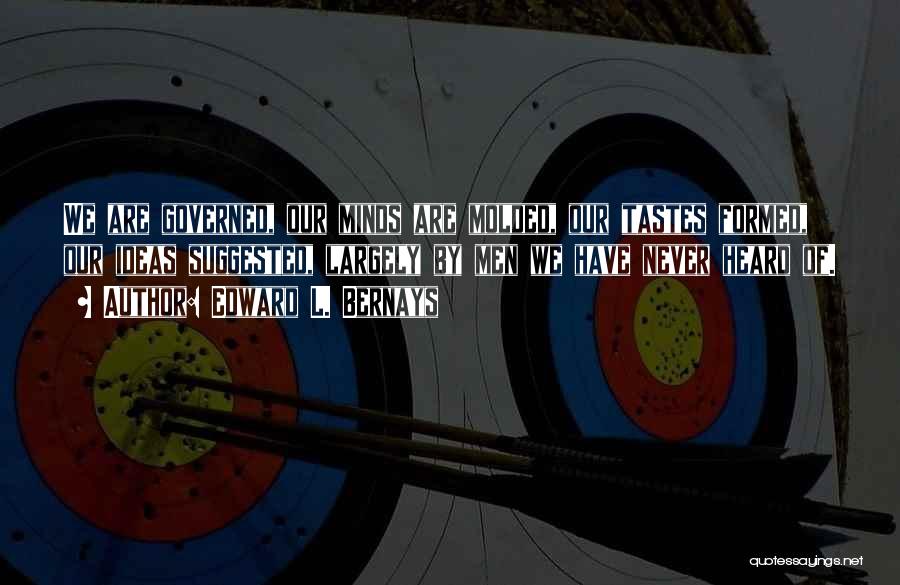Edward L. Bernays Quotes: We Are Governed, Our Minds Are Molded, Our Tastes Formed, Our Ideas Suggested, Largely By Men We Have Never Heard