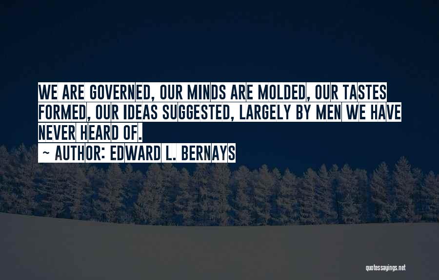 Edward L. Bernays Quotes: We Are Governed, Our Minds Are Molded, Our Tastes Formed, Our Ideas Suggested, Largely By Men We Have Never Heard