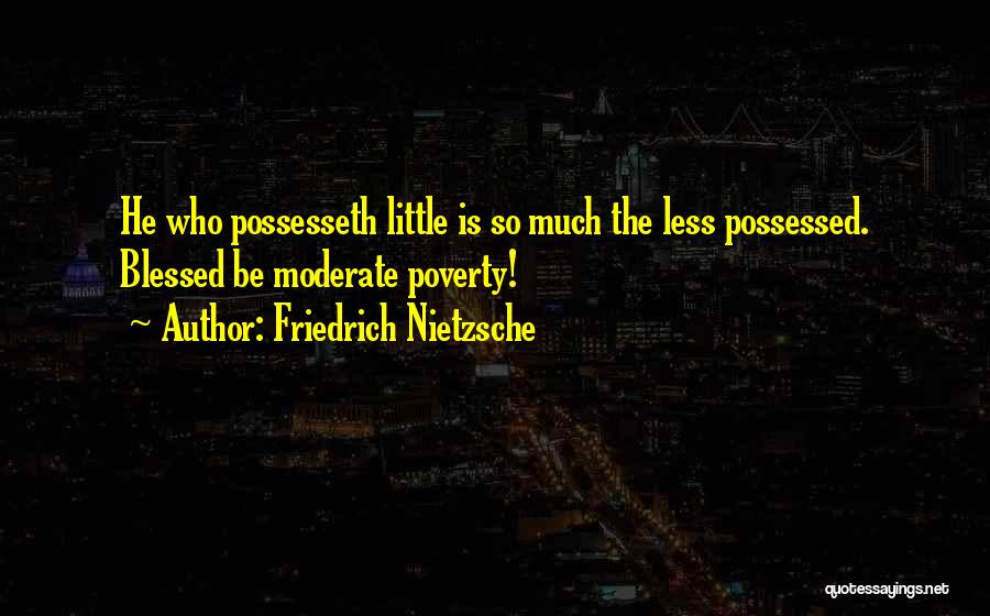 Friedrich Nietzsche Quotes: He Who Possesseth Little Is So Much The Less Possessed. Blessed Be Moderate Poverty!