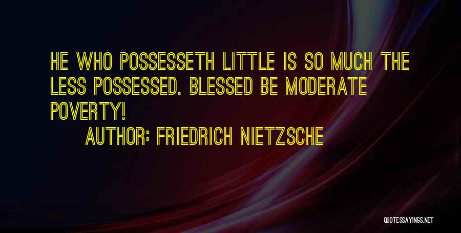 Friedrich Nietzsche Quotes: He Who Possesseth Little Is So Much The Less Possessed. Blessed Be Moderate Poverty!