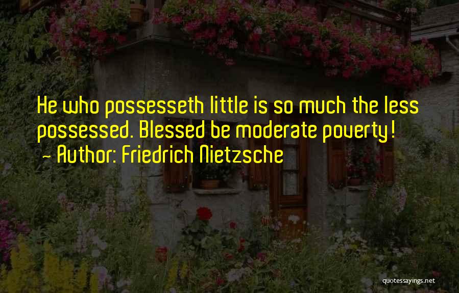 Friedrich Nietzsche Quotes: He Who Possesseth Little Is So Much The Less Possessed. Blessed Be Moderate Poverty!