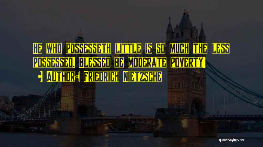 Friedrich Nietzsche Quotes: He Who Possesseth Little Is So Much The Less Possessed. Blessed Be Moderate Poverty!
