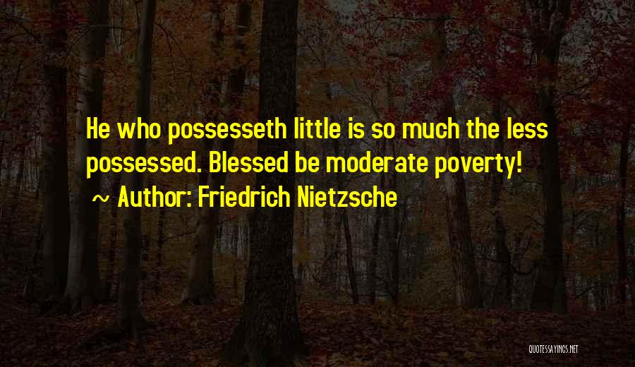 Friedrich Nietzsche Quotes: He Who Possesseth Little Is So Much The Less Possessed. Blessed Be Moderate Poverty!