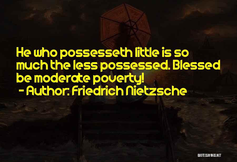 Friedrich Nietzsche Quotes: He Who Possesseth Little Is So Much The Less Possessed. Blessed Be Moderate Poverty!