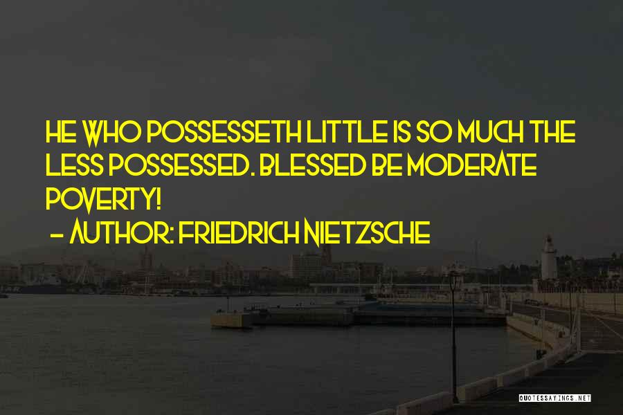 Friedrich Nietzsche Quotes: He Who Possesseth Little Is So Much The Less Possessed. Blessed Be Moderate Poverty!
