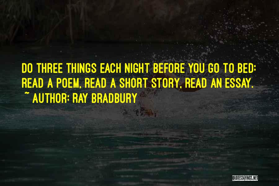Ray Bradbury Quotes: Do Three Things Each Night Before You Go To Bed: Read A Poem, Read A Short Story, Read An Essay.