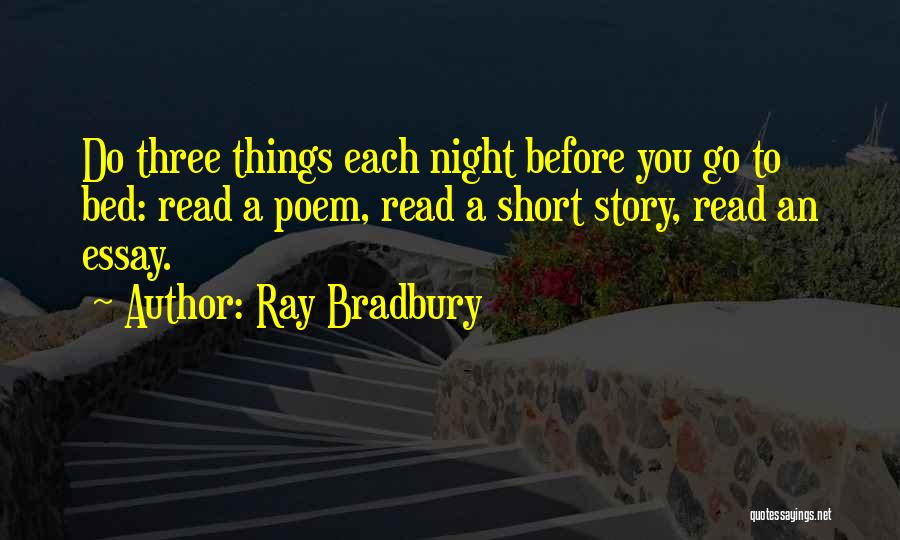 Ray Bradbury Quotes: Do Three Things Each Night Before You Go To Bed: Read A Poem, Read A Short Story, Read An Essay.