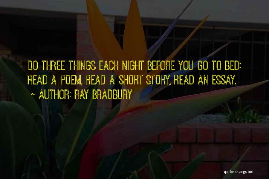 Ray Bradbury Quotes: Do Three Things Each Night Before You Go To Bed: Read A Poem, Read A Short Story, Read An Essay.