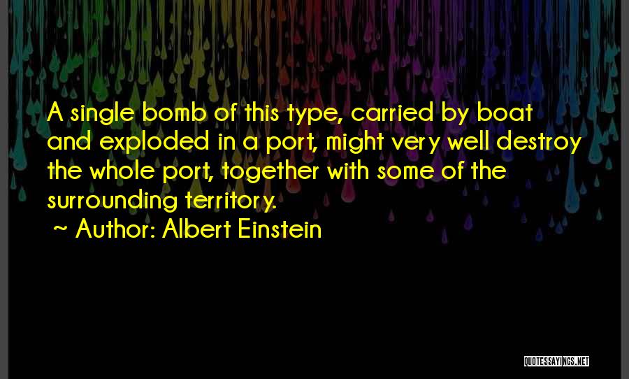 Albert Einstein Quotes: A Single Bomb Of This Type, Carried By Boat And Exploded In A Port, Might Very Well Destroy The Whole