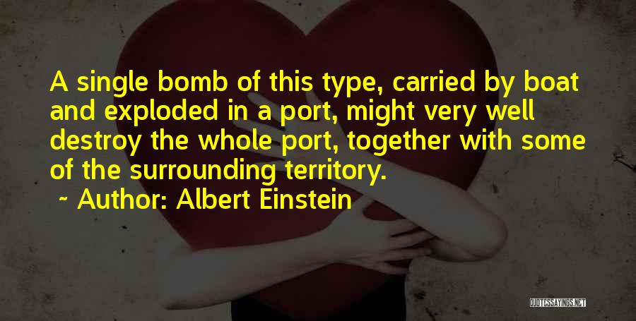Albert Einstein Quotes: A Single Bomb Of This Type, Carried By Boat And Exploded In A Port, Might Very Well Destroy The Whole