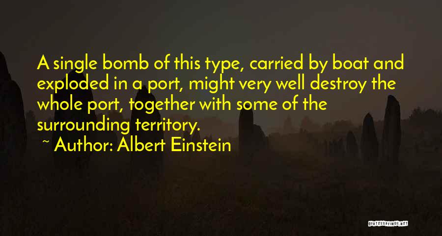 Albert Einstein Quotes: A Single Bomb Of This Type, Carried By Boat And Exploded In A Port, Might Very Well Destroy The Whole