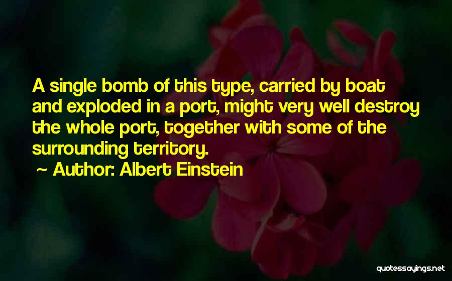 Albert Einstein Quotes: A Single Bomb Of This Type, Carried By Boat And Exploded In A Port, Might Very Well Destroy The Whole