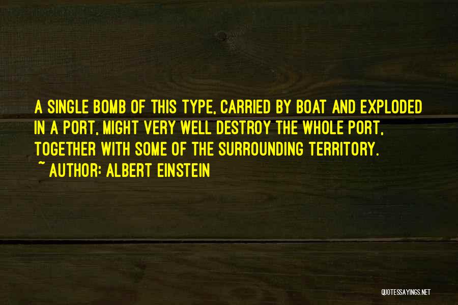 Albert Einstein Quotes: A Single Bomb Of This Type, Carried By Boat And Exploded In A Port, Might Very Well Destroy The Whole