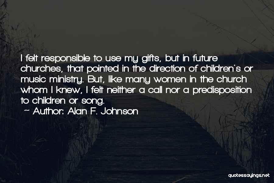 Alan F. Johnson Quotes: I Felt Responsible To Use My Gifts, But In Future Churches, That Pointed In The Direction Of Children's Or Music