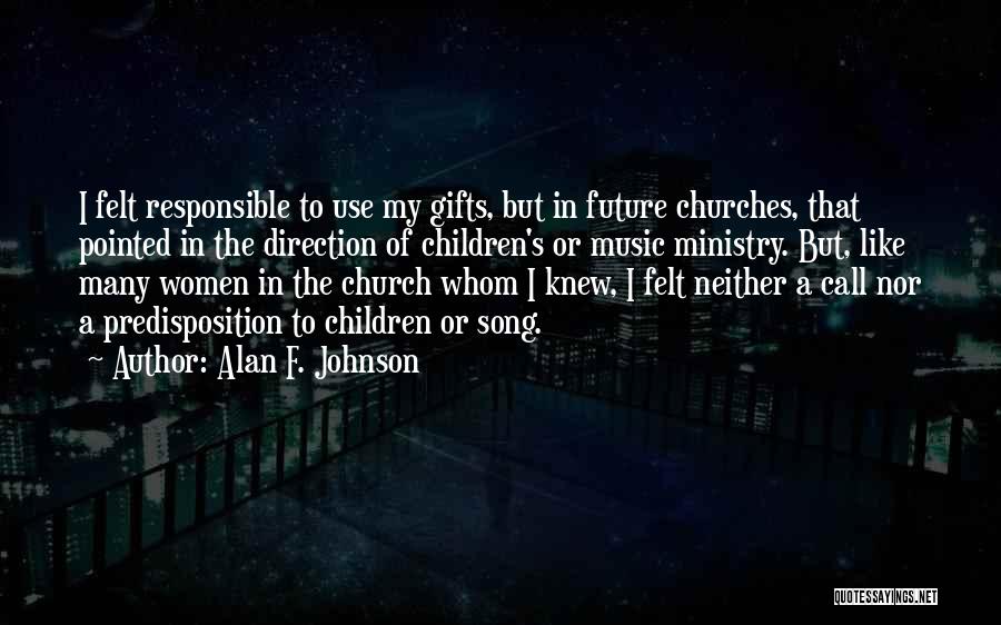 Alan F. Johnson Quotes: I Felt Responsible To Use My Gifts, But In Future Churches, That Pointed In The Direction Of Children's Or Music