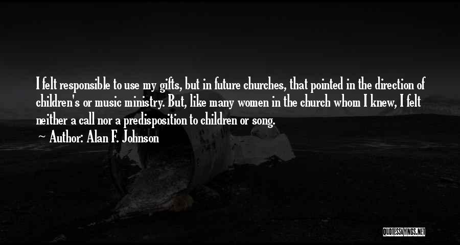 Alan F. Johnson Quotes: I Felt Responsible To Use My Gifts, But In Future Churches, That Pointed In The Direction Of Children's Or Music