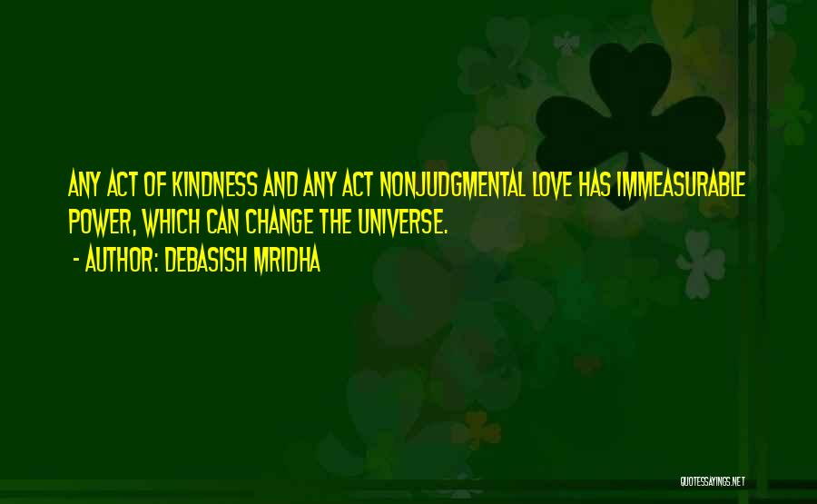 Debasish Mridha Quotes: Any Act Of Kindness And Any Act Nonjudgmental Love Has Immeasurable Power, Which Can Change The Universe.