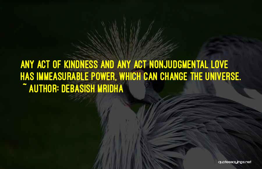 Debasish Mridha Quotes: Any Act Of Kindness And Any Act Nonjudgmental Love Has Immeasurable Power, Which Can Change The Universe.