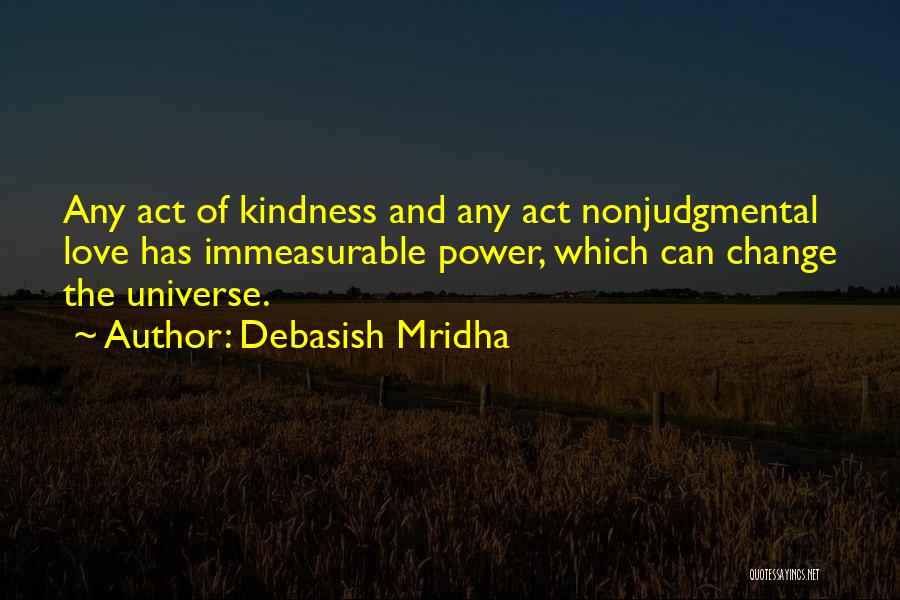 Debasish Mridha Quotes: Any Act Of Kindness And Any Act Nonjudgmental Love Has Immeasurable Power, Which Can Change The Universe.