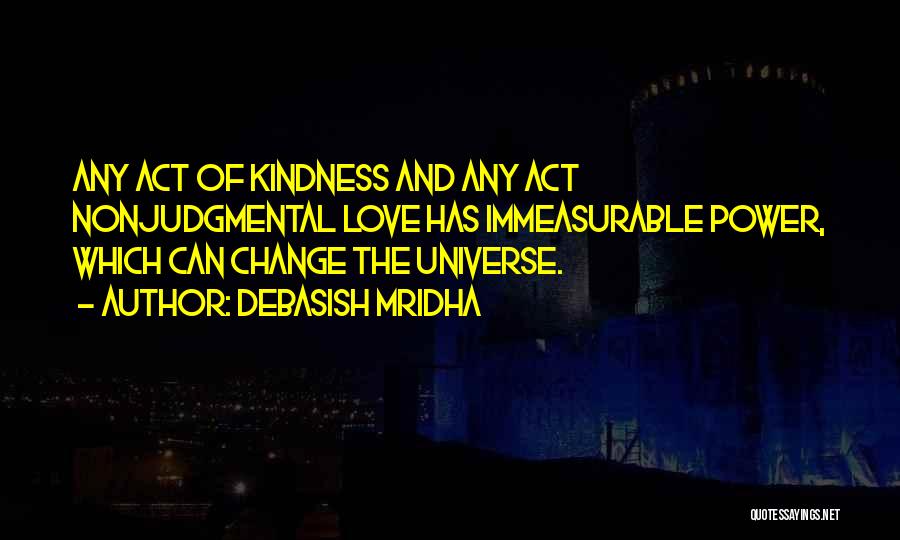 Debasish Mridha Quotes: Any Act Of Kindness And Any Act Nonjudgmental Love Has Immeasurable Power, Which Can Change The Universe.