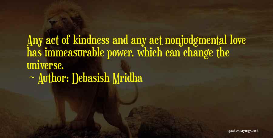 Debasish Mridha Quotes: Any Act Of Kindness And Any Act Nonjudgmental Love Has Immeasurable Power, Which Can Change The Universe.