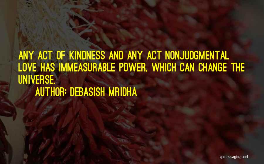 Debasish Mridha Quotes: Any Act Of Kindness And Any Act Nonjudgmental Love Has Immeasurable Power, Which Can Change The Universe.