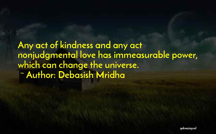 Debasish Mridha Quotes: Any Act Of Kindness And Any Act Nonjudgmental Love Has Immeasurable Power, Which Can Change The Universe.