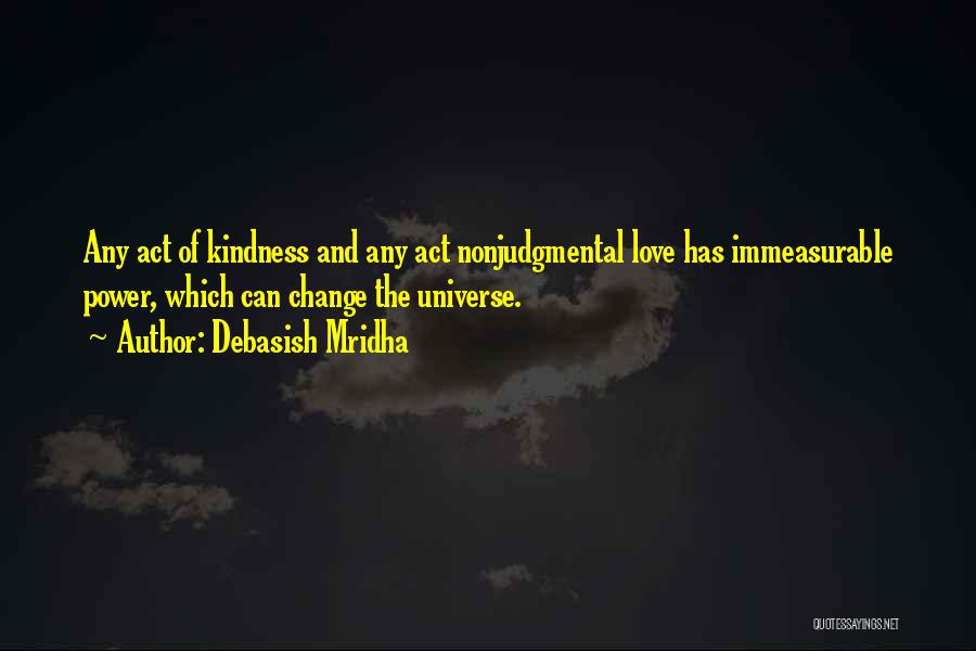 Debasish Mridha Quotes: Any Act Of Kindness And Any Act Nonjudgmental Love Has Immeasurable Power, Which Can Change The Universe.