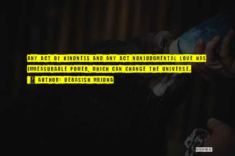 Debasish Mridha Quotes: Any Act Of Kindness And Any Act Nonjudgmental Love Has Immeasurable Power, Which Can Change The Universe.