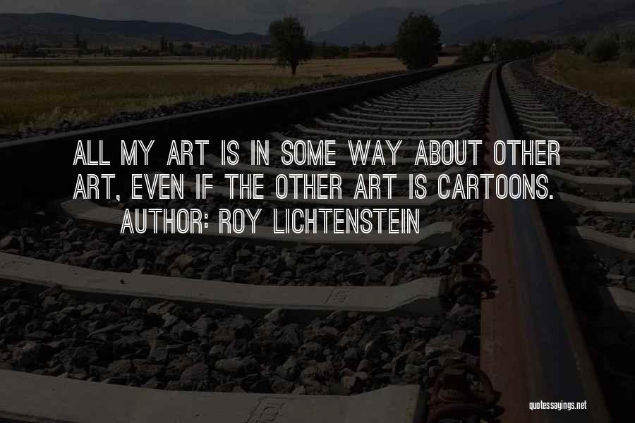 Roy Lichtenstein Quotes: All My Art Is In Some Way About Other Art, Even If The Other Art Is Cartoons.