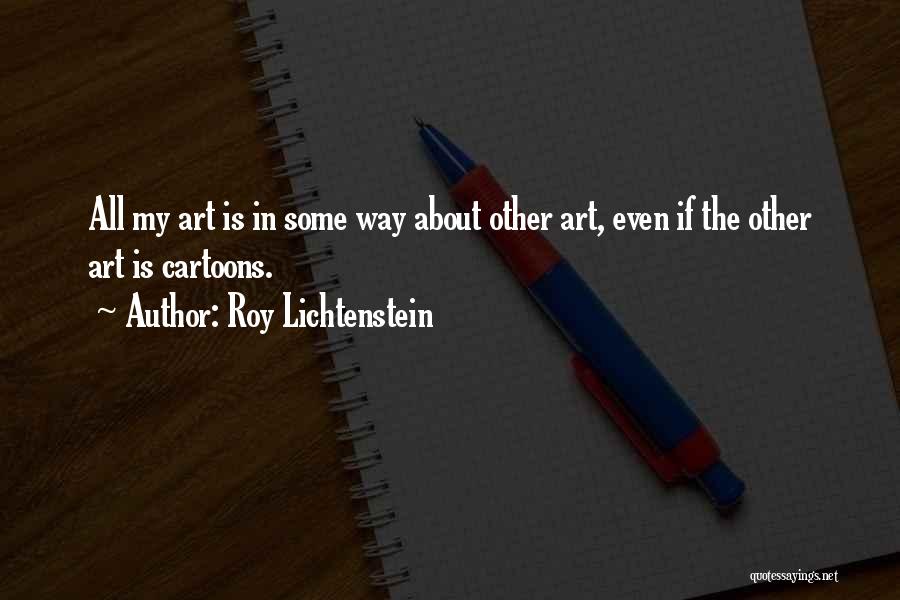 Roy Lichtenstein Quotes: All My Art Is In Some Way About Other Art, Even If The Other Art Is Cartoons.